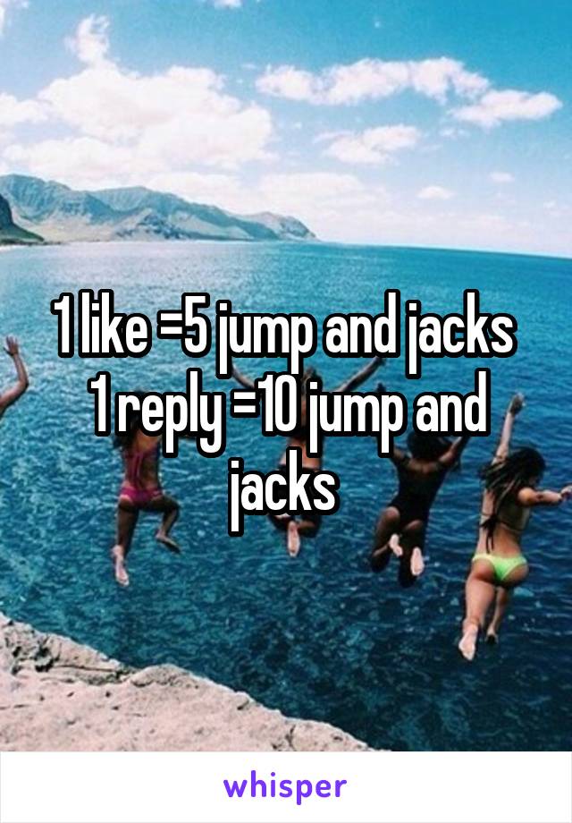 1 like =5 jump and jacks 
1 reply =10 jump and jacks 