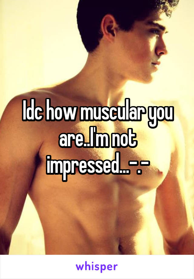 Idc how muscular you are..I'm not impressed...-.-