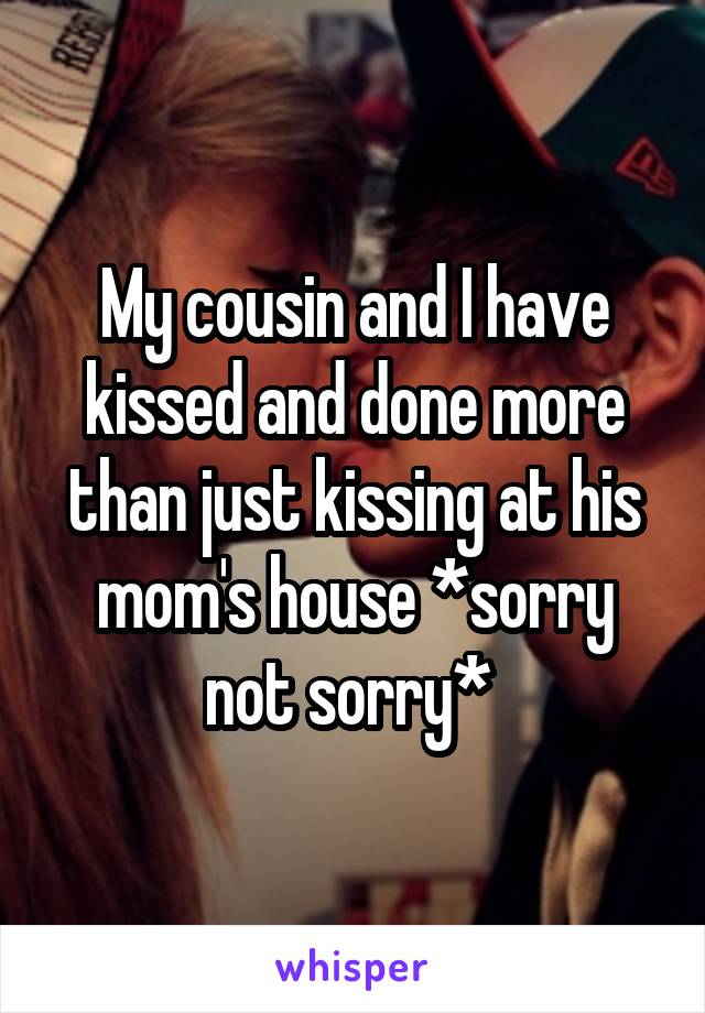 My cousin and I have kissed and done more than just kissing at his mom's house *sorry not sorry* 