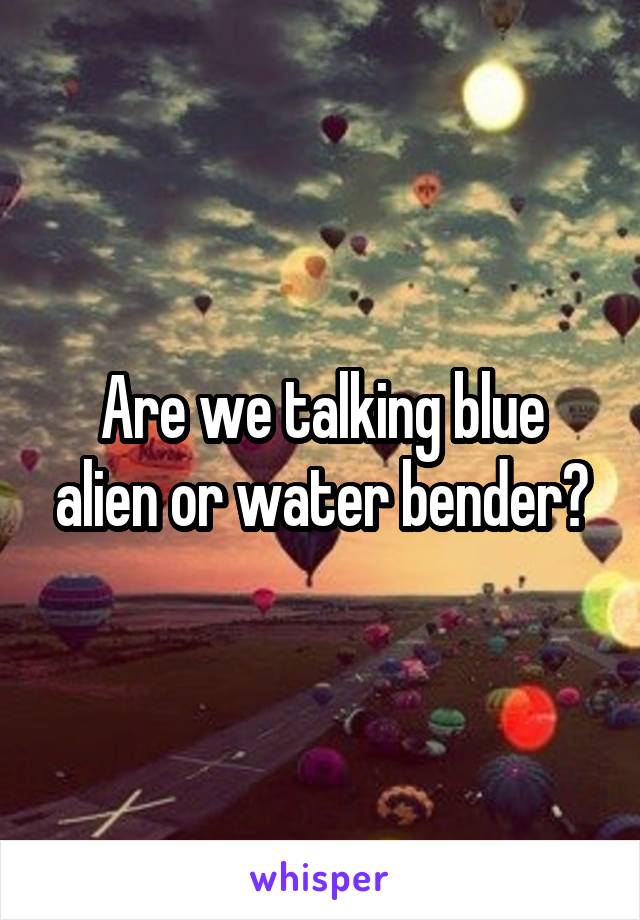 Are we talking blue alien or water bender?