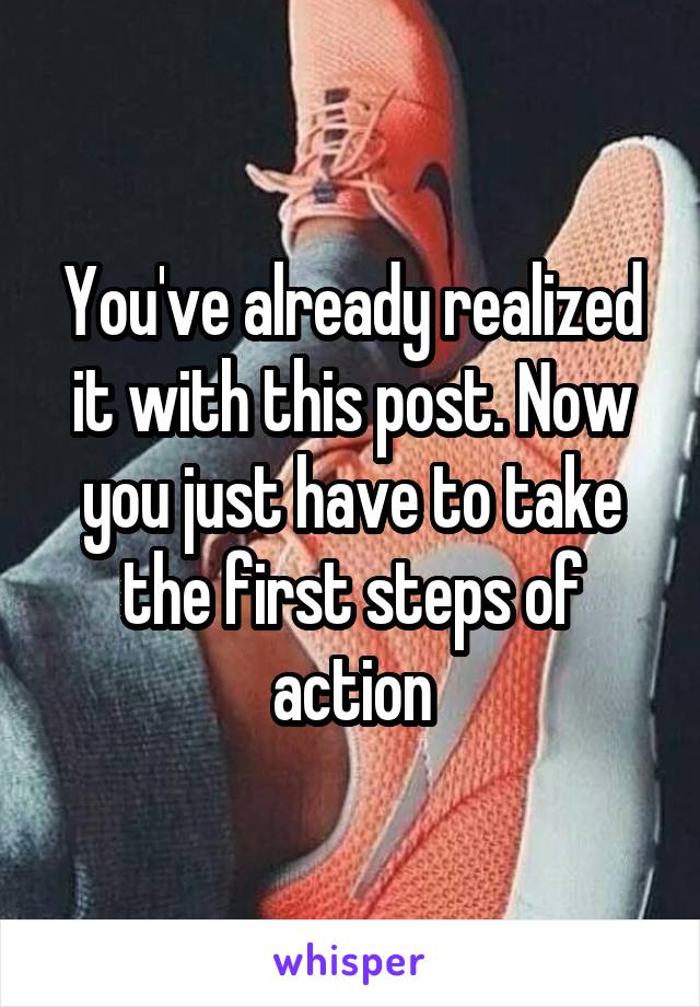 You've already realized it with this post. Now you just have to take the first steps of action