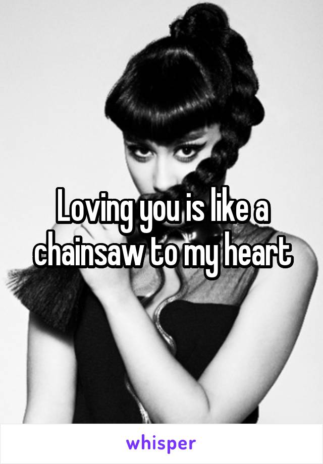 Loving you is like a chainsaw to my heart