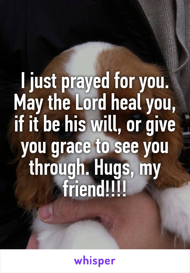I just prayed for you. May the Lord heal you, if it be his will, or give you grace to see you through. Hugs, my friend!!!!