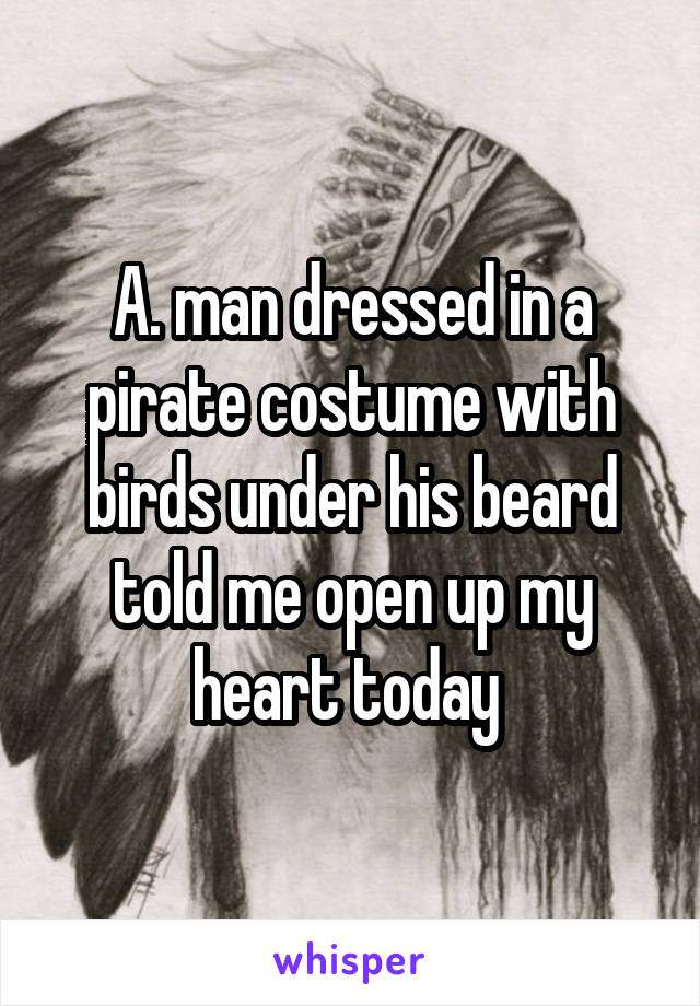 A. man dressed in a pirate costume with birds under his beard told me open up my heart today 