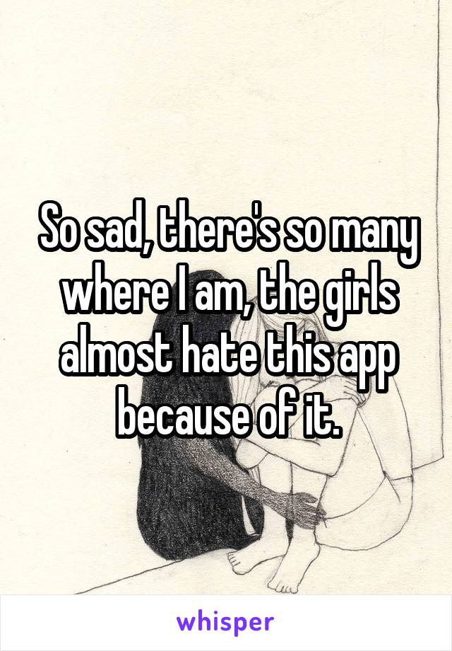 So sad, there's so many where I am, the girls almost hate this app because of it.