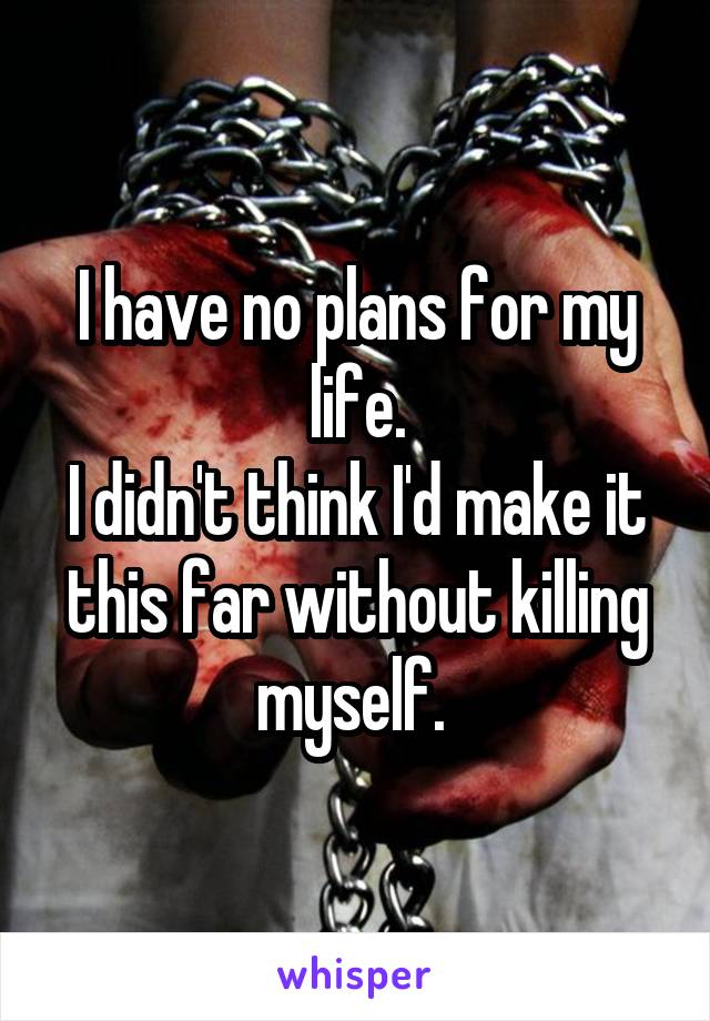 I have no plans for my life.
I didn't think I'd make it this far without killing myself. 