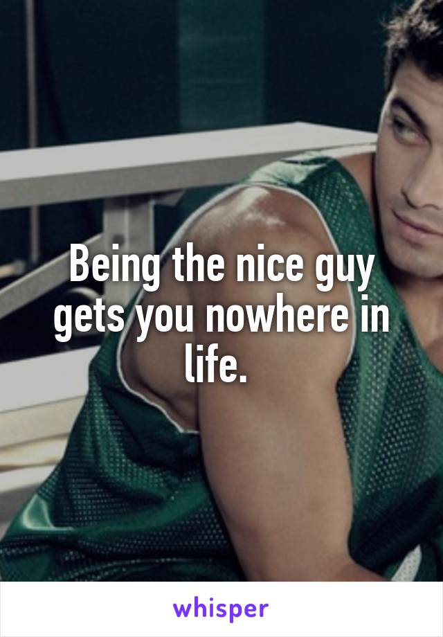 Being the nice guy gets you nowhere in life. 