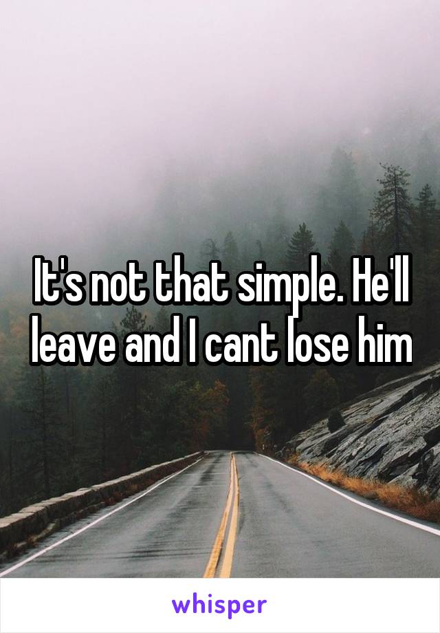 It's not that simple. He'll leave and I cant lose him