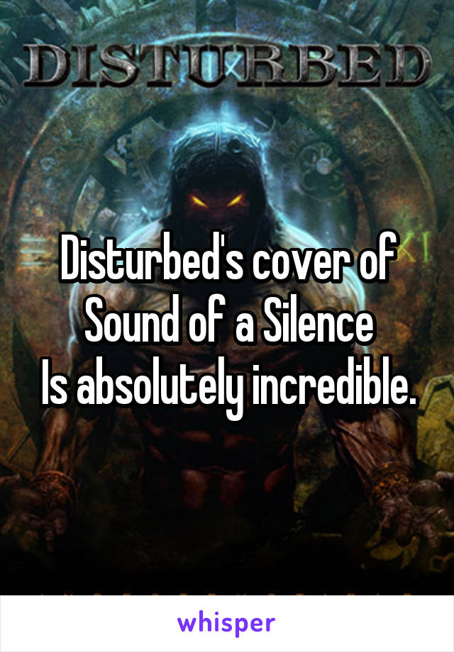 Disturbed's cover of Sound of a Silence
Is absolutely incredible.