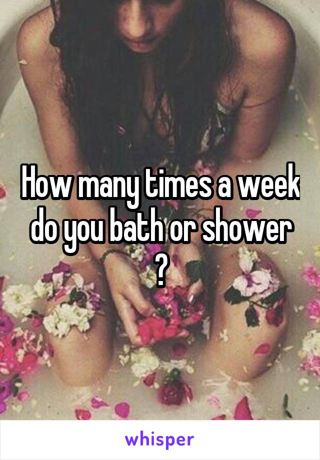 How many times a week do you bath or shower ?