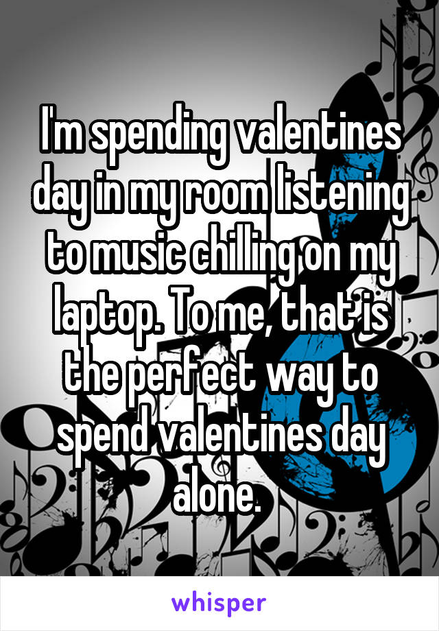 I'm spending valentines day in my room listening to music chilling on my laptop. To me, that is the perfect way to spend valentines day alone. 