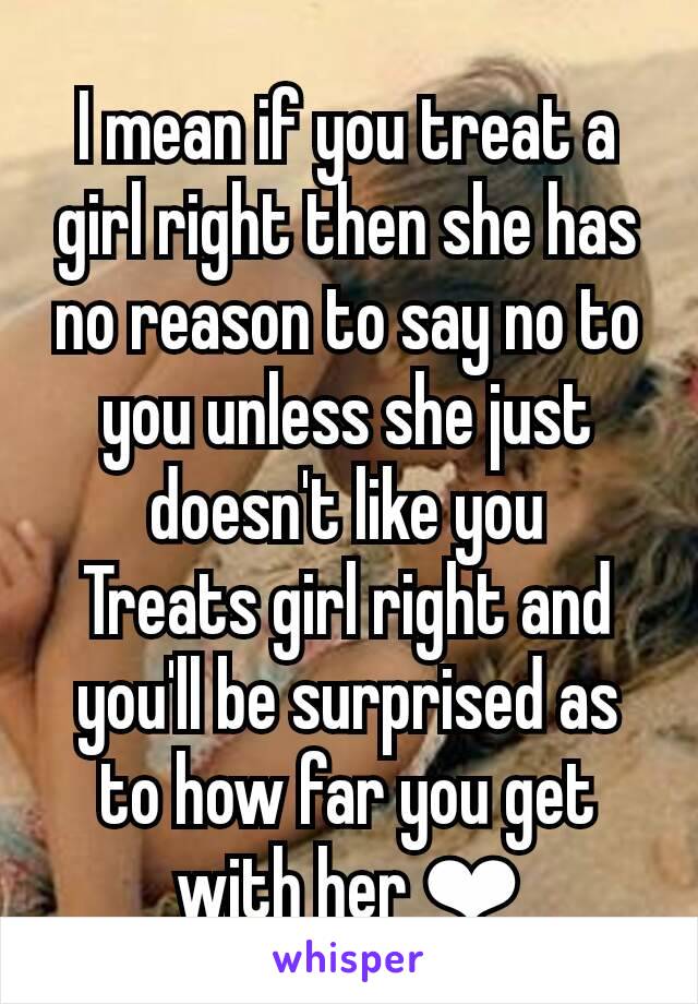 I mean if you treat a girl right then she has no reason to say no to you unless she just doesn't like you
Treats girl right and you'll be surprised as to how far you get with her ❤