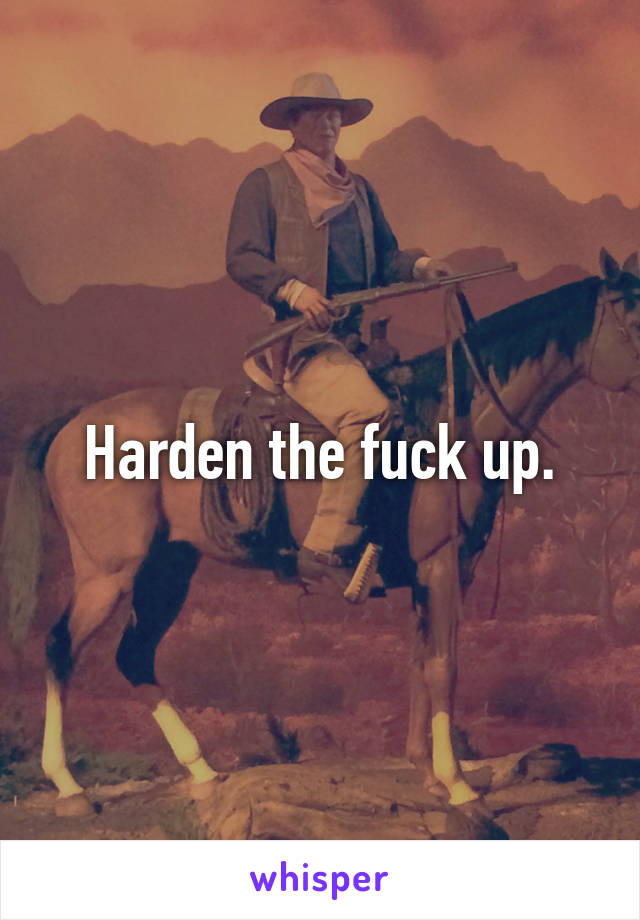 Harden the fuck up.