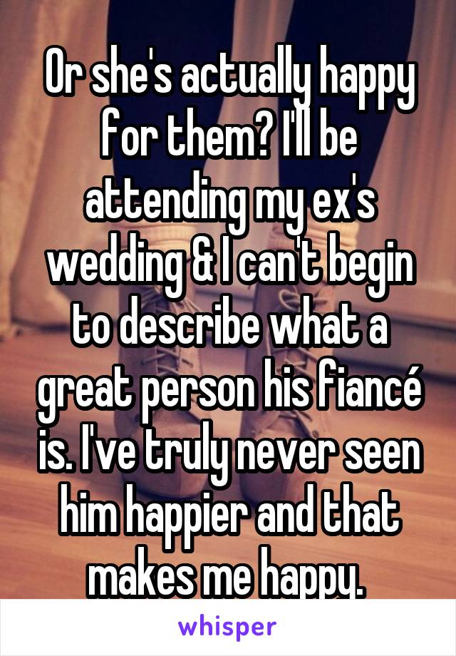 Or she's actually happy for them? I'll be attending my ex's wedding & I can't begin to describe what a great person his fiancé is. I've truly never seen him happier and that makes me happy. 
