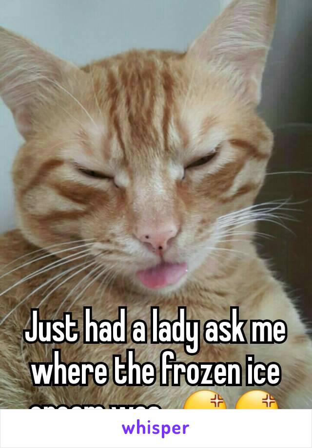 Just had a lady ask me where the frozen ice cream was...😡😡