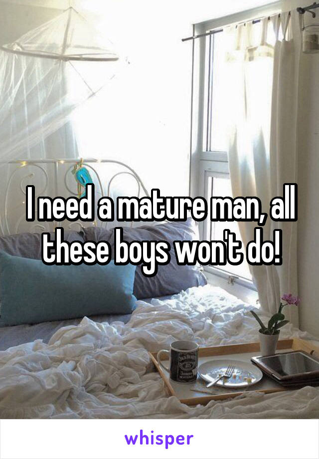 I need a mature man, all these boys won't do!