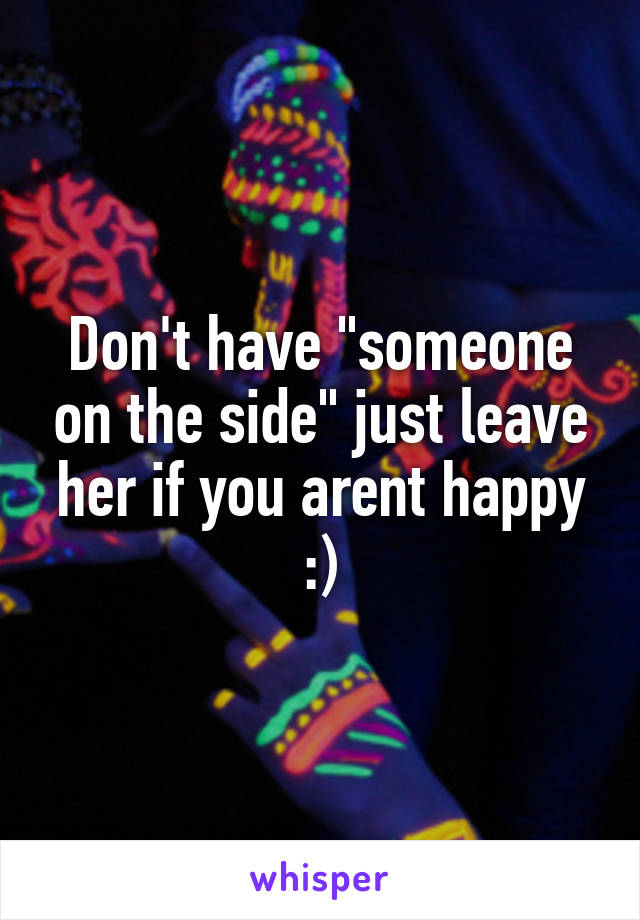 Don't have "someone on the side" just leave her if you arent happy :)