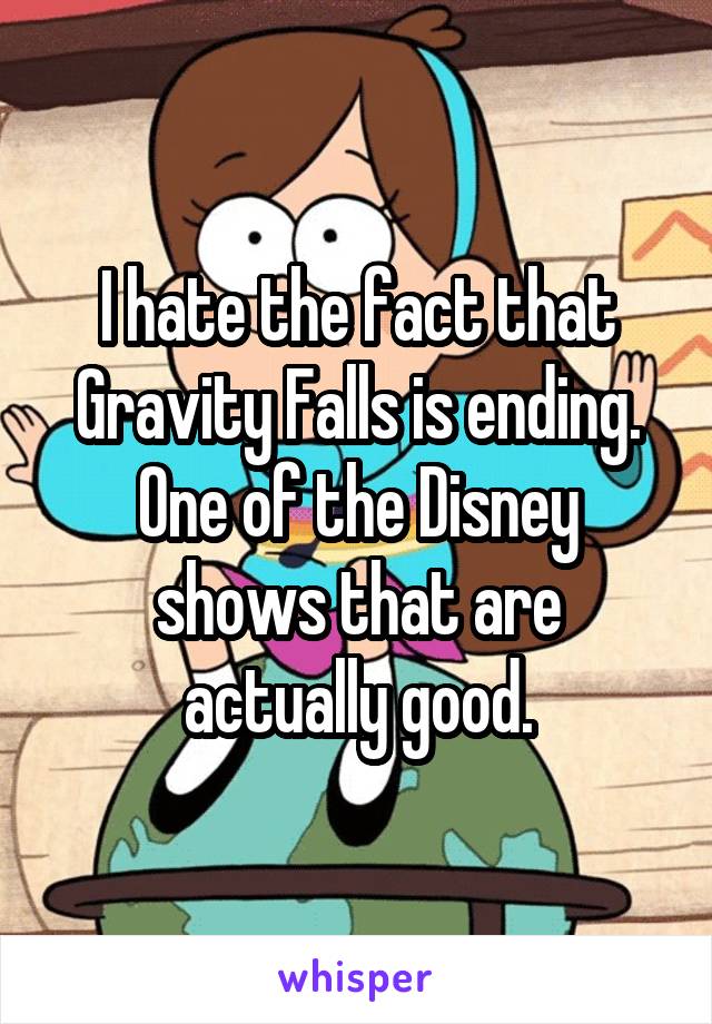 I hate the fact that Gravity Falls is ending.
One of the Disney shows that are actually good.