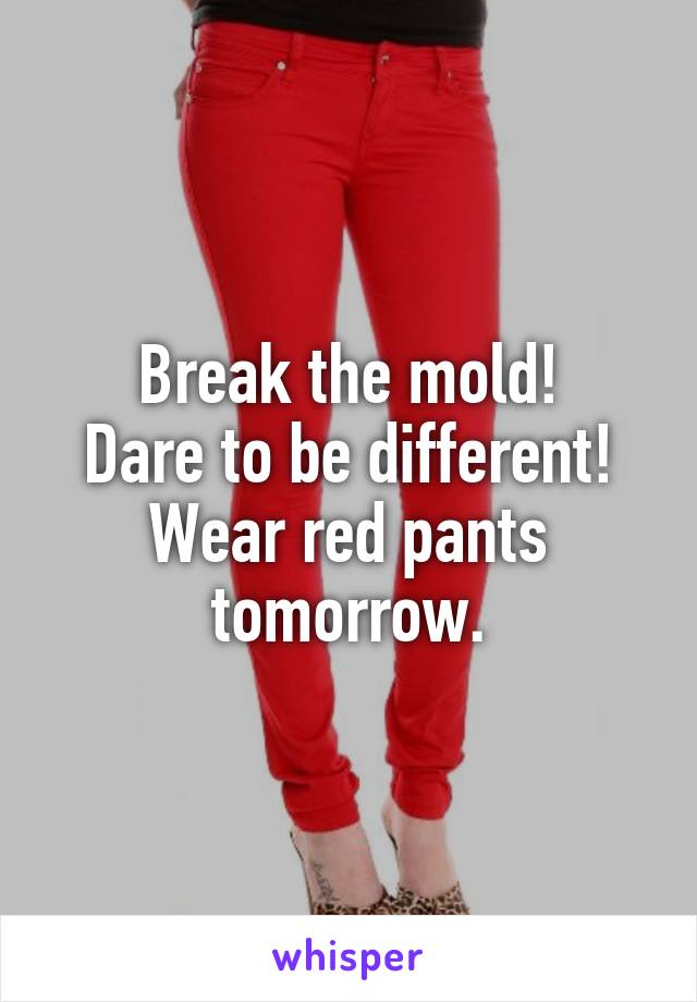 Break the mold!
Dare to be different!
Wear red pants tomorrow.