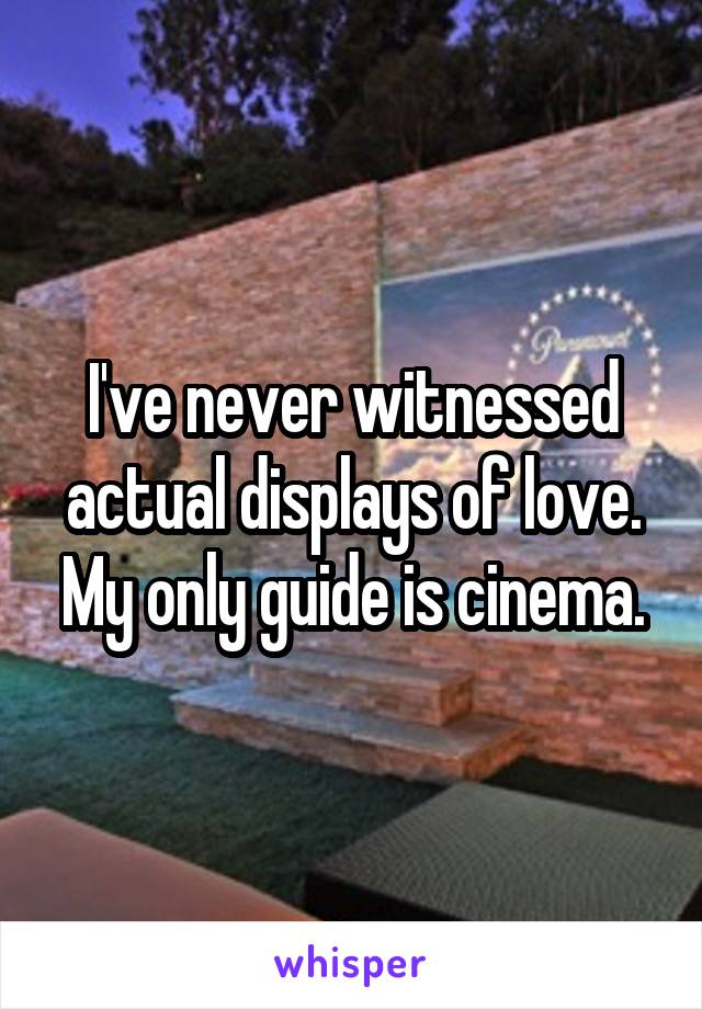 I've never witnessed actual displays of love. My only guide is cinema.