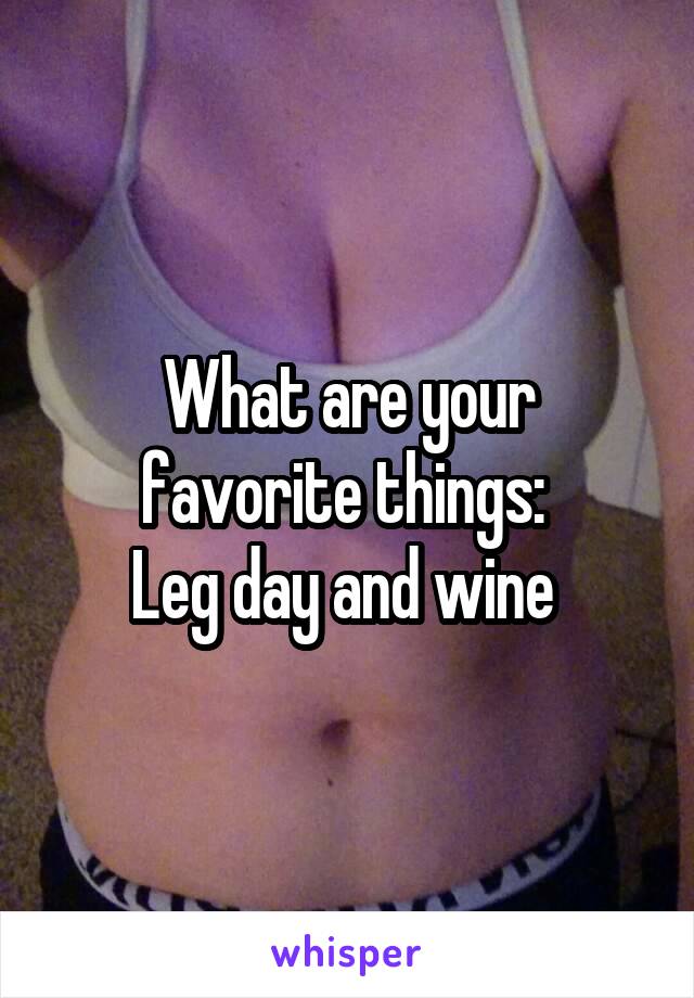 What are your favorite things: 
Leg day and wine 