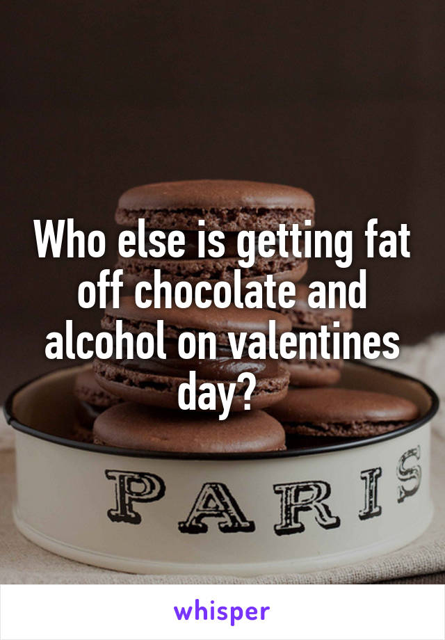 Who else is getting fat off chocolate and alcohol on valentines day? 