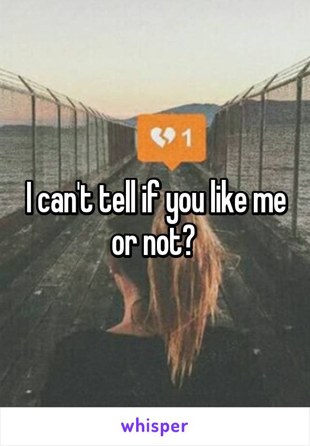 I can't tell if you like me or not? 