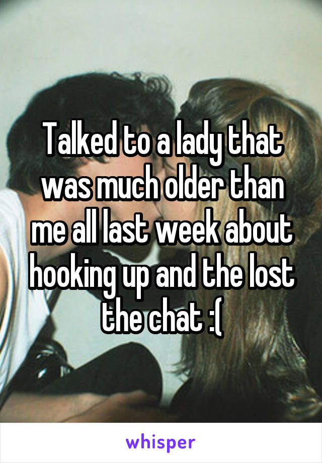 Talked to a lady that was much older than me all last week about hooking up and the lost the chat :(