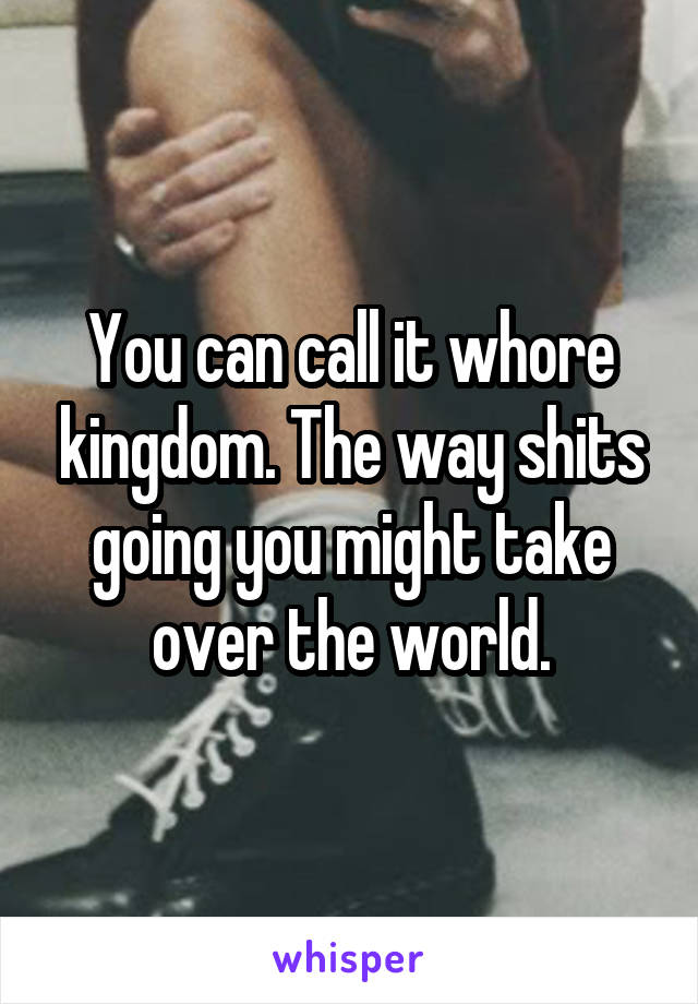 You can call it whore kingdom. The way shits going you might take over the world.