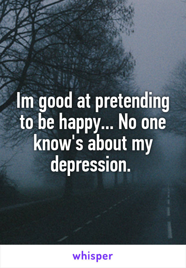 Im good at pretending to be happy... No one know's about my depression. 