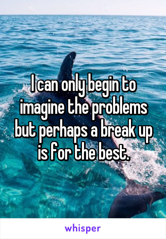 I can only begin to imagine the problems but perhaps a break up is for the best.