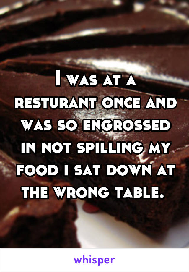 I was at a resturant once and was so engrossed in not spilling my food i sat down at the wrong table. 