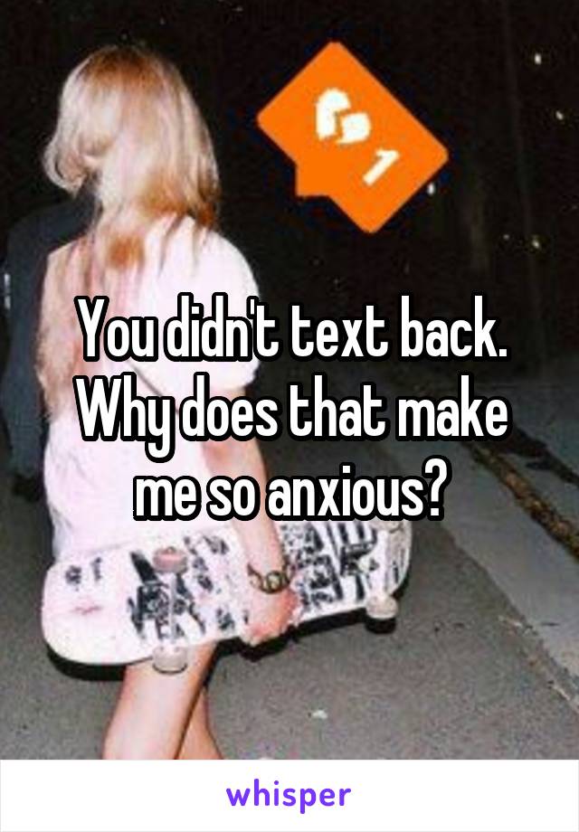 You didn't text back. Why does that make me so anxious?