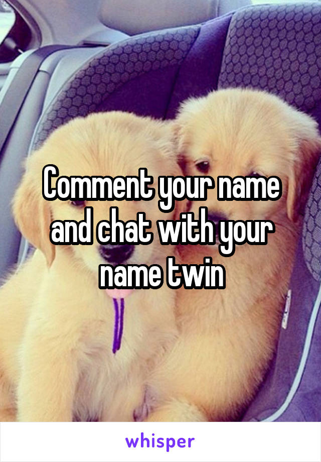 Comment your name and chat with your name twin