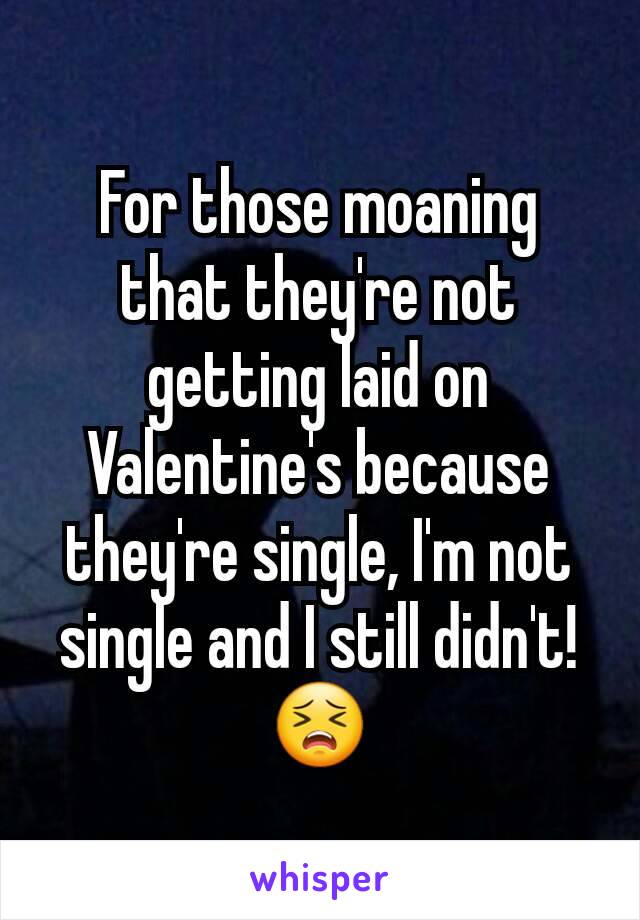 For those moaning that they're not getting laid on Valentine's because they're single, I'm not single and I still didn't! 😣