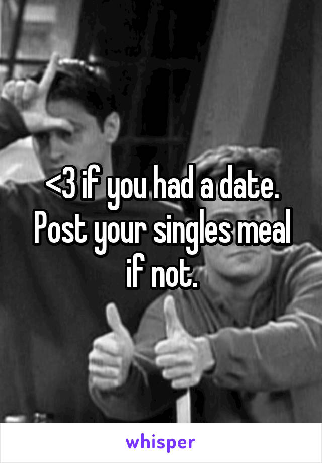 <3 if you had a date.
Post your singles meal if not.