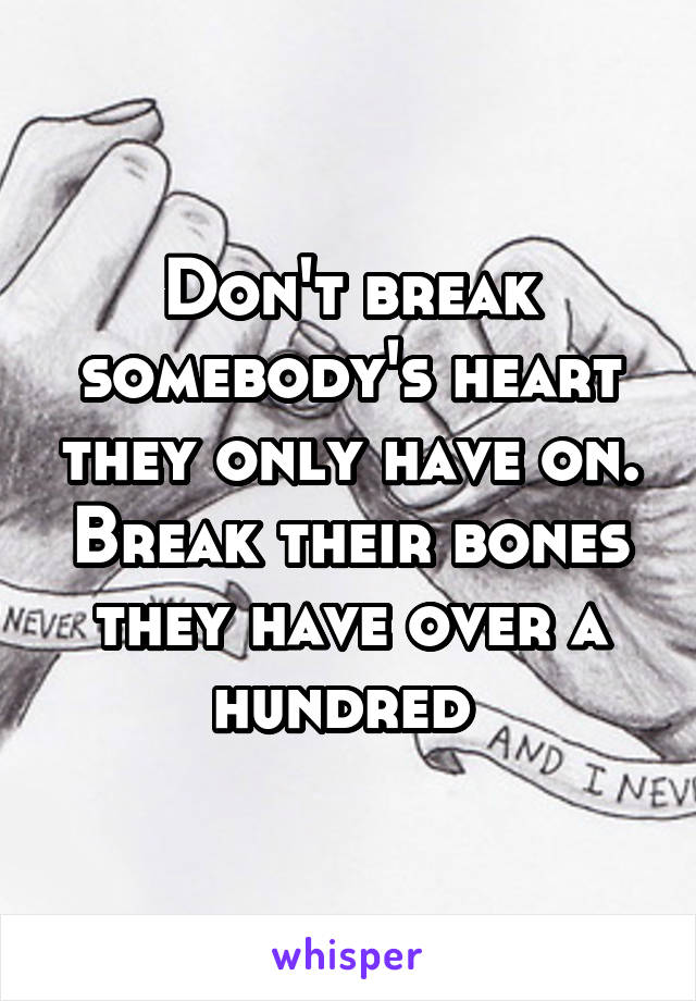 Don't break somebody's heart they only have on. Break their bones they have over a hundred 