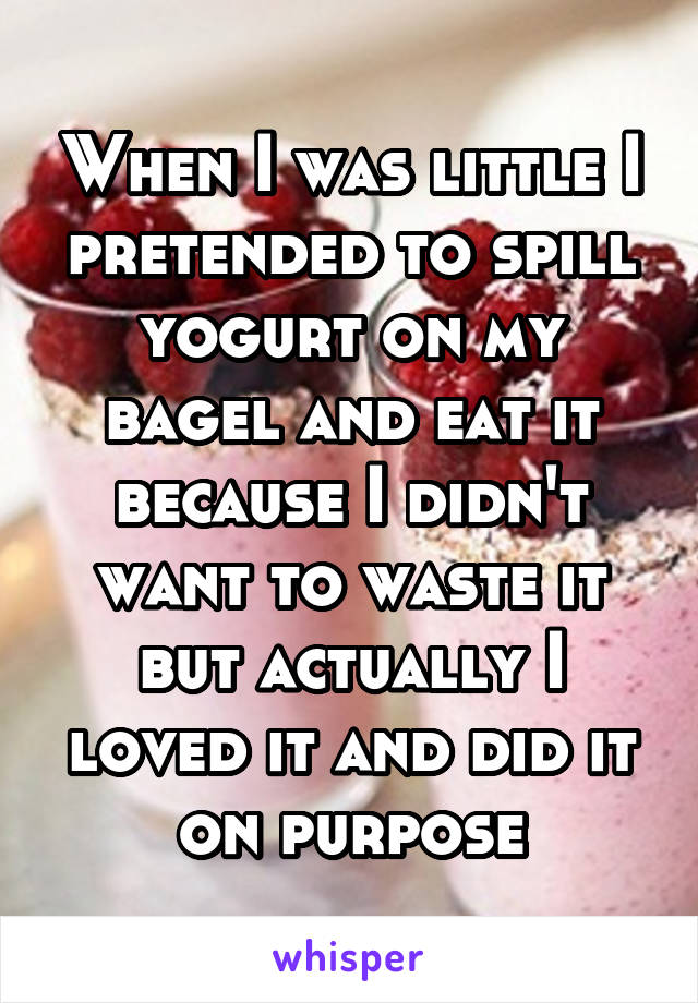 When I was little I pretended to spill yogurt on my bagel and eat it because I didn't want to waste it but actually I loved it and did it on purpose