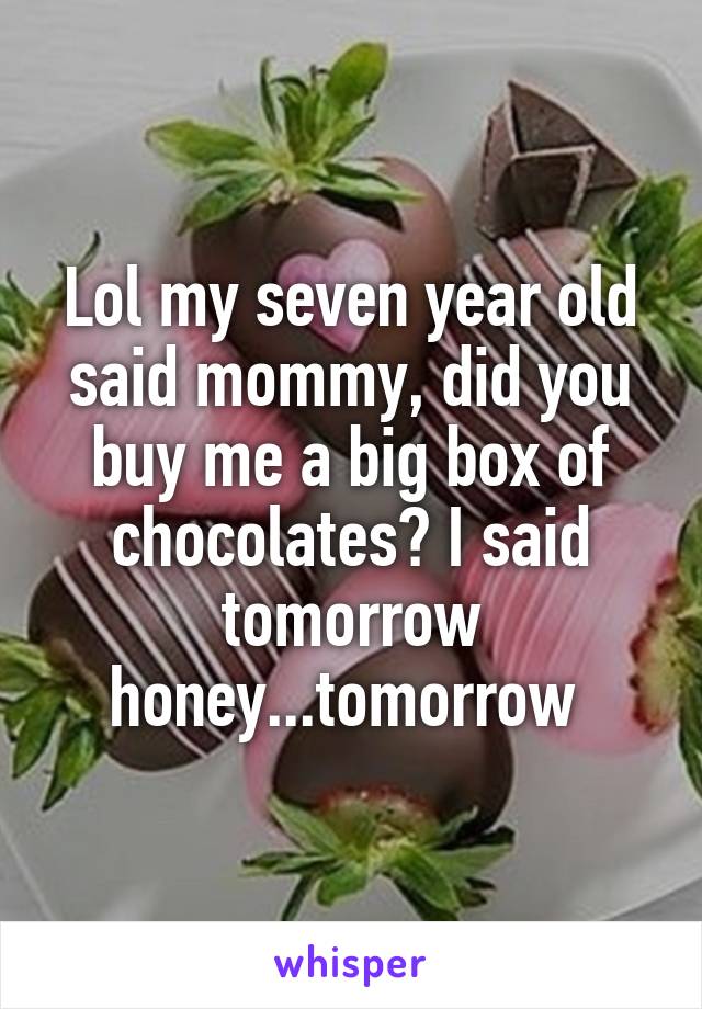 Lol my seven year old said mommy, did you buy me a big box of chocolates? I said tomorrow honey...tomorrow 