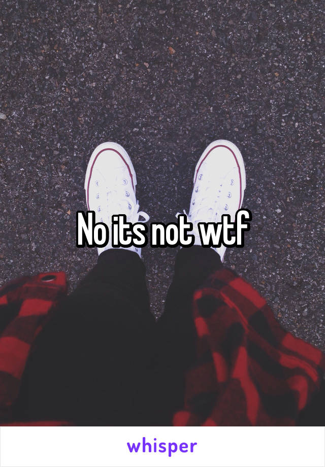 No its not wtf