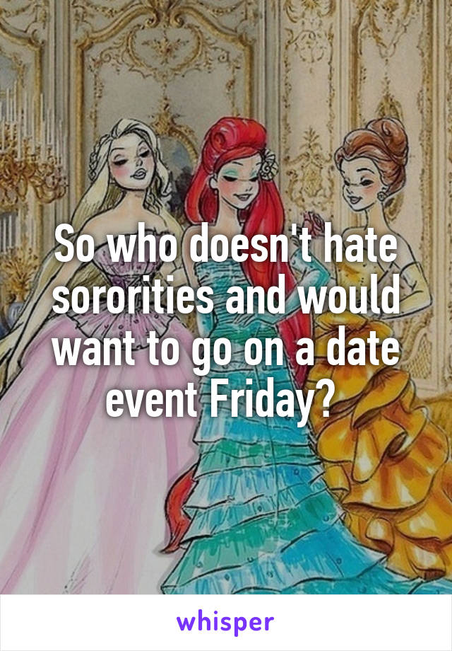 So who doesn't hate sororities and would want to go on a date event Friday? 