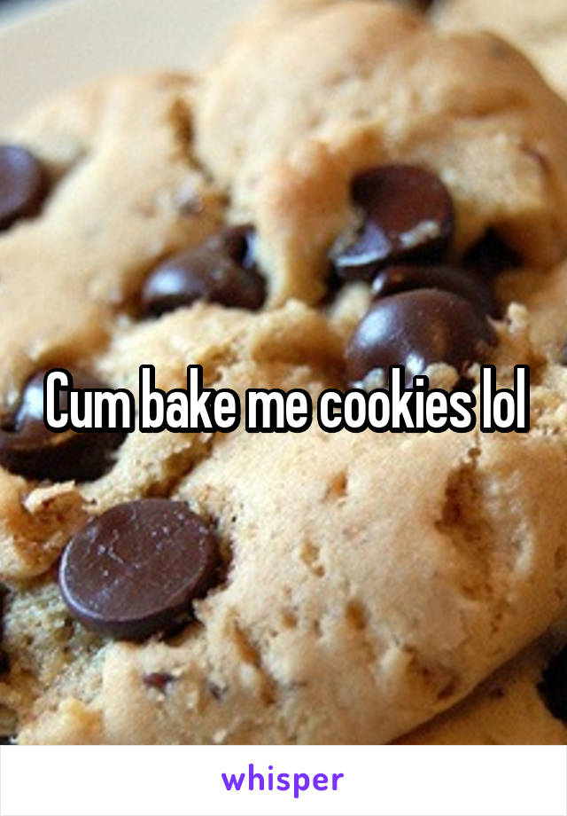 Cum bake me cookies lol