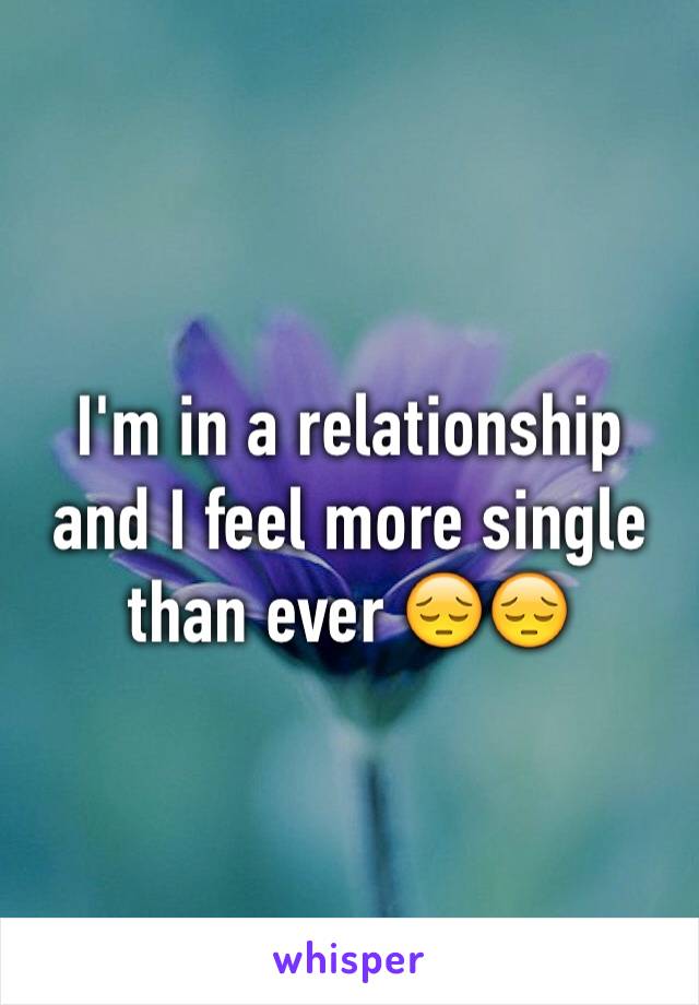 I'm in a relationship and I feel more single than ever 😔😔