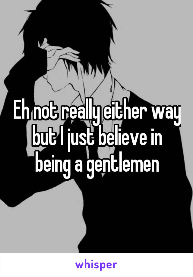 Eh not really either way but I just believe in being a gentlemen