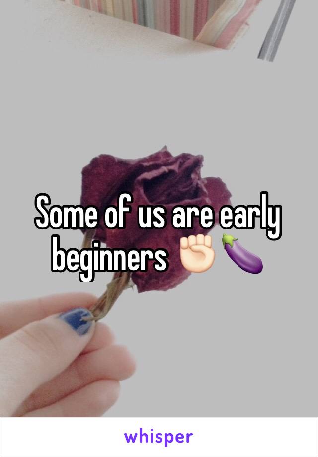 Some of us are early beginners ✊🏻🍆