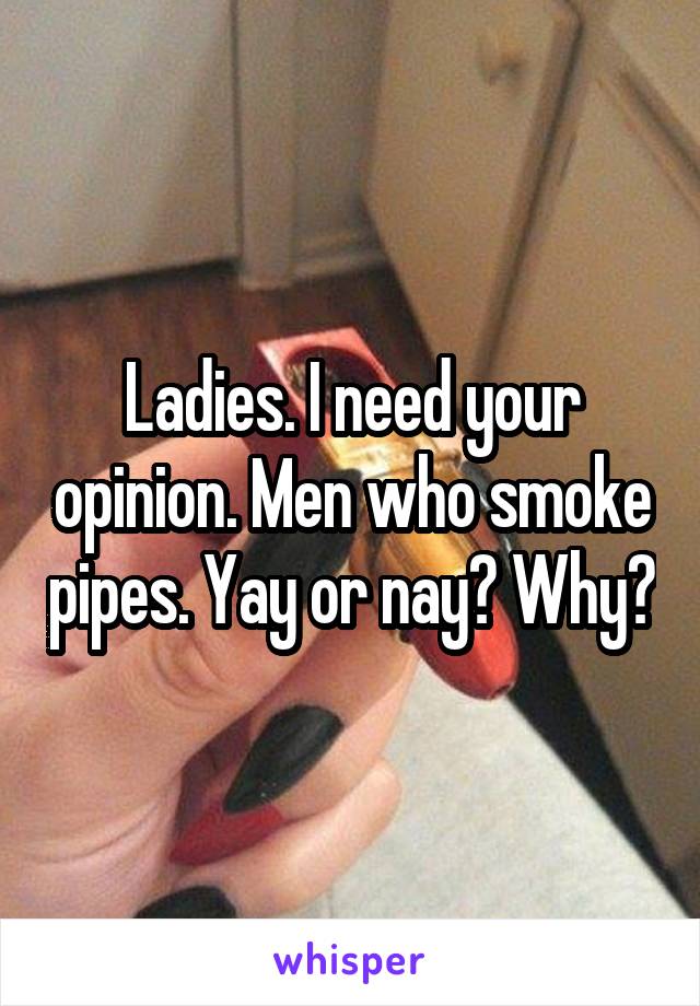 Ladies. I need your opinion. Men who smoke pipes. Yay or nay? Why?
