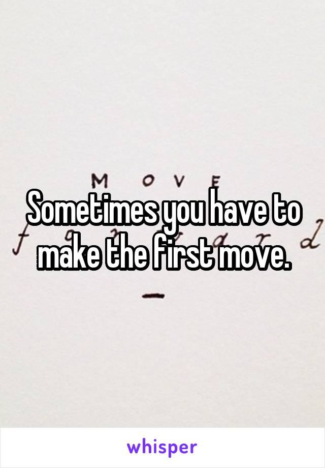 Sometimes you have to make the first move.