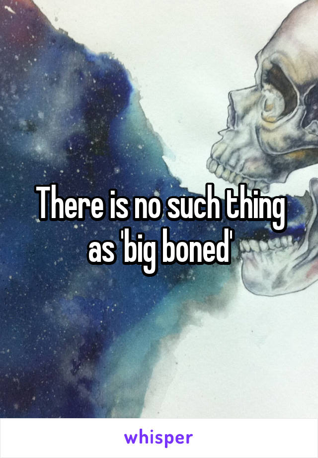 There is no such thing as 'big boned'