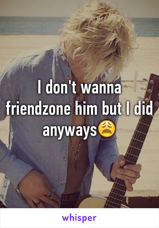 I don't wanna friendzone him but I did anyways😩