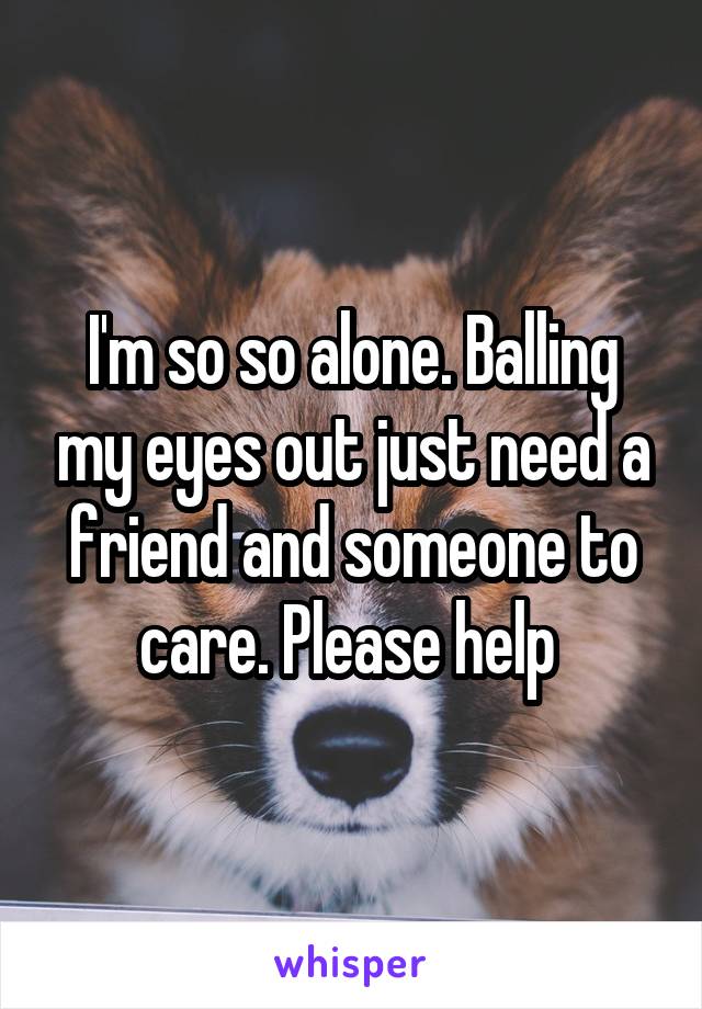 I'm so so alone. Balling my eyes out just need a friend and someone to care. Please help 